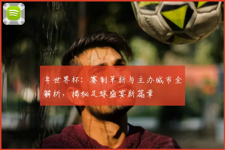 年世界杯：赛制革新与主办城市全解析，揭秘足球盛宴新篇章