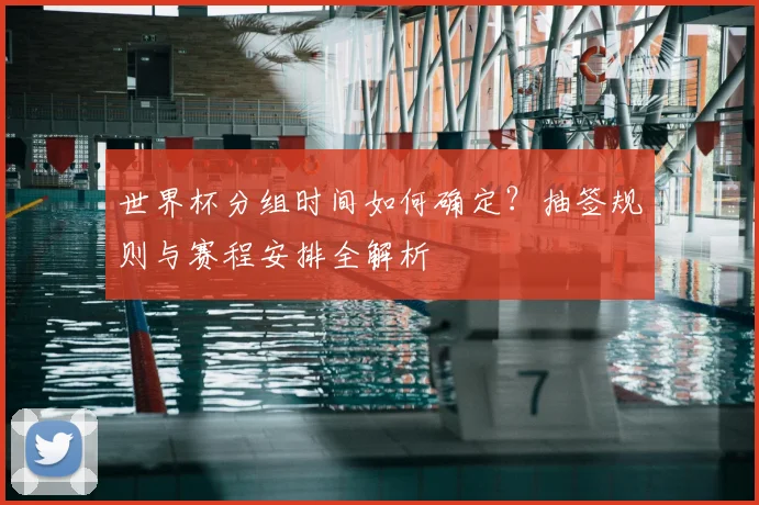 世界杯分组时间如何确定？抽签规则与赛程安排全解析