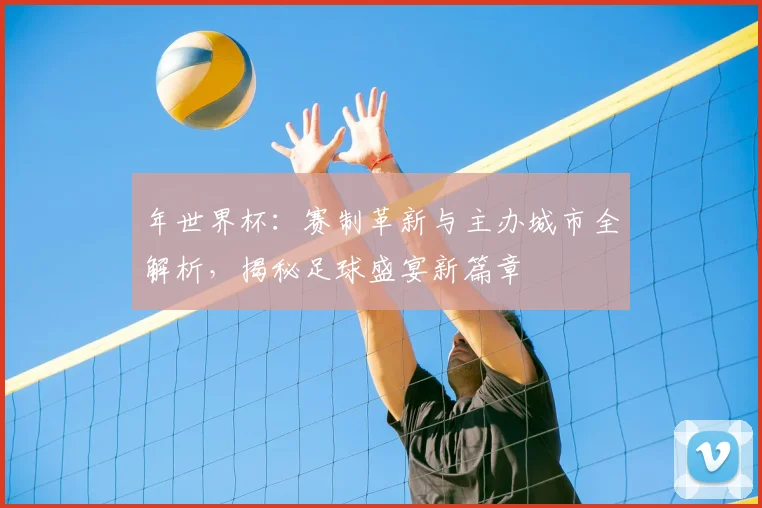 年世界杯：赛制革新与主办城市全解析，揭秘足球盛宴新篇章