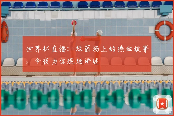 世界杯直播：绿茵场上的热血故事，今夜为你现场讲述
